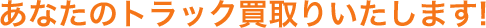 あなたのトラック買取りいたします！